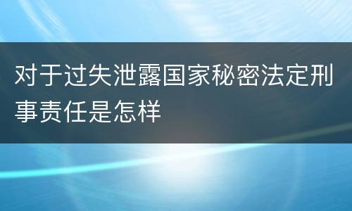 对于过失泄露国家秘密法定刑事责任是怎样