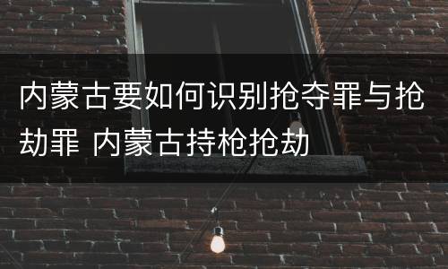 内蒙古要如何识别抢夺罪与抢劫罪 内蒙古持枪抢劫