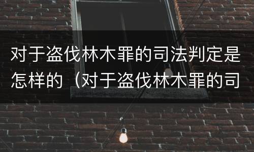 对于盗伐林木罪的司法判定是怎样的（对于盗伐林木罪的司法判定是怎样的标准）