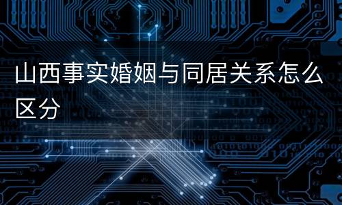 山西事实婚姻与同居关系怎么区分
