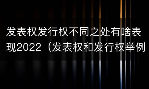 发表权发行权不同之处有啥表现2022（发表权和发行权举例）