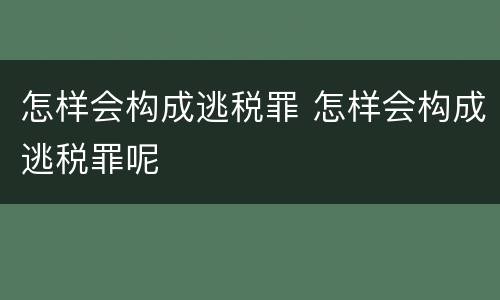 怎样会构成逃税罪 怎样会构成逃税罪呢