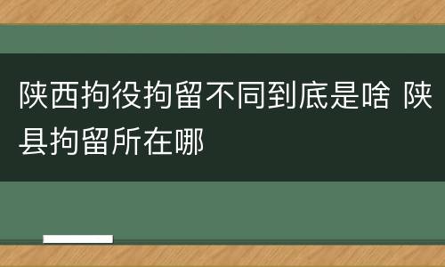 陕西拘役拘留不同到底是啥 陕县拘留所在哪
