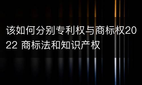 该如何分别专利权与商标权2022 商标法和知识产权