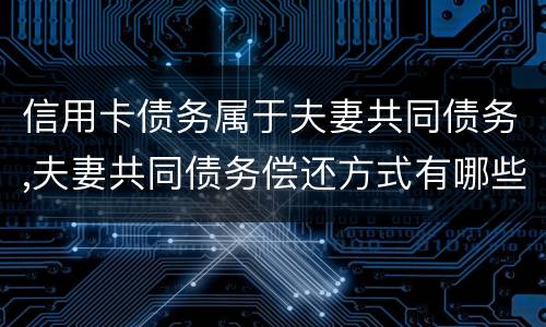 信用卡债务属于夫妻共同债务,夫妻共同债务偿还方式有哪些吗