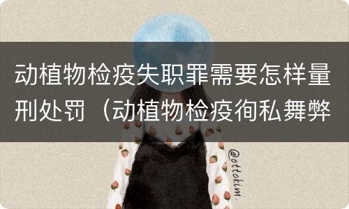 动植物检疫失职罪需要怎样量刑处罚（动植物检疫徇私舞弊罪量刑）