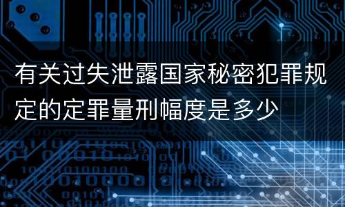 有关过失泄露国家秘密犯罪规定的定罪量刑幅度是多少
