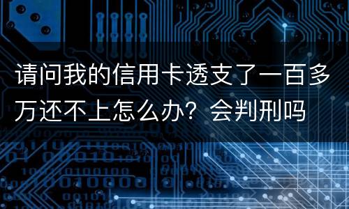 请问我的信用卡透支了一百多万还不上怎么办？会判刑吗