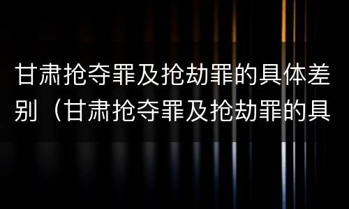 甘肃抢夺罪及抢劫罪的具体差别（甘肃抢夺罪及抢劫罪的具体差别在哪）