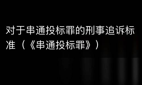 对于串通投标罪的刑事追诉标准（《串通投标罪》）