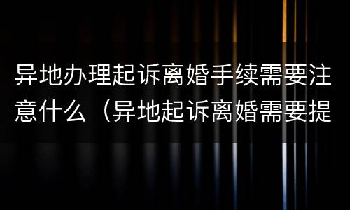 异地办理起诉离婚手续需要注意什么（异地起诉离婚需要提供什么材料）