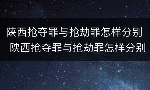 陕西抢夺罪与抢劫罪怎样分别 陕西抢夺罪与抢劫罪怎样分别判刑