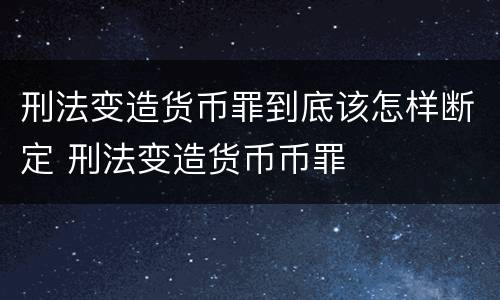 刑法变造货币罪到底该怎样断定 刑法变造货币币罪
