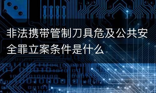 非法携带管制刀具危及公共安全罪立案条件是什么