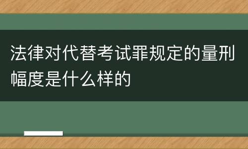 法律对代替考试罪规定的量刑幅度是什么样的