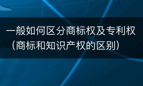 一般如何区分商标权及专利权（商标和知识产权的区别）