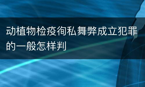 动植物检疫徇私舞弊成立犯罪的一般怎样判