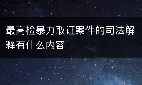 最高检暴力取证案件的司法解释有什么内容