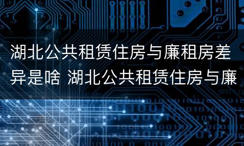 湖北公共租赁住房与廉租房差异是啥 湖北公共租赁住房与廉租房差异是啥原因