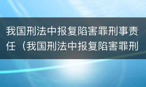 我国刑法中报复陷害罪刑事责任（我国刑法中报复陷害罪刑事责任是指）