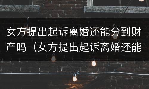 女方提出起诉离婚还能分到财产吗（女方提出起诉离婚还能分到财产吗）