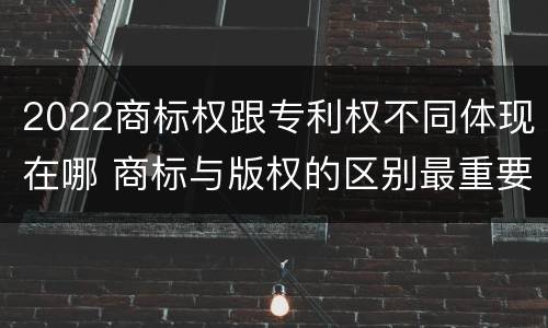2022商标权跟专利权不同体现在哪 商标与版权的区别最重要的几点