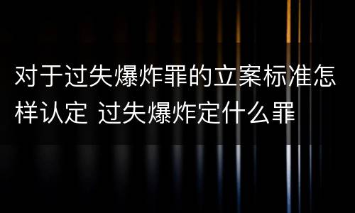 对于过失爆炸罪的立案标准怎样认定 过失爆炸定什么罪