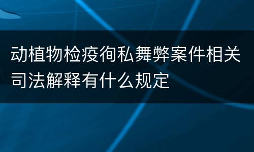 动植物检疫徇私舞弊案件相关司法解释有什么规定