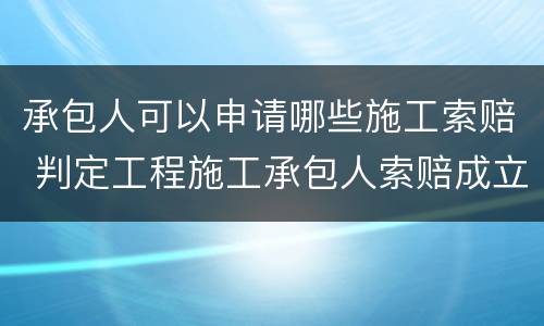承包人可以申请哪些施工索赔 判定工程施工承包人索赔成立的条件