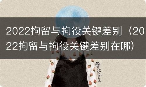 2022拘留与拘役关键差别（2022拘留与拘役关键差别在哪）