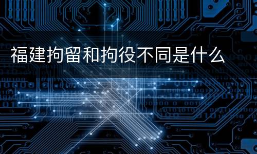 福建拘留和拘役不同是什么