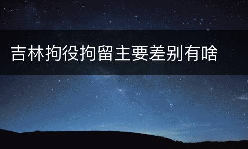 吉林拘役拘留主要差别有啥