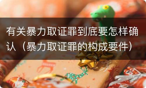 有关暴力取证罪到底要怎样确认（暴力取证罪的构成要件）