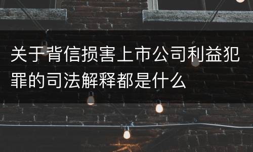 关于背信损害上市公司利益犯罪的司法解释都是什么