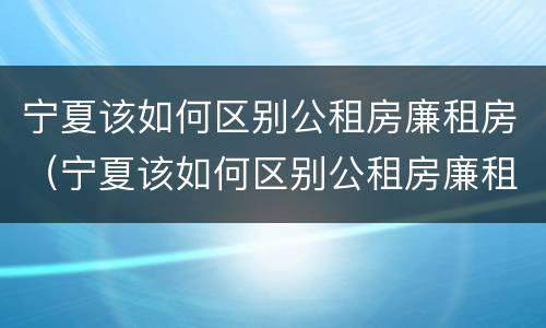 宁夏该如何区别公租房廉租房（宁夏该如何区别公租房廉租房呢）