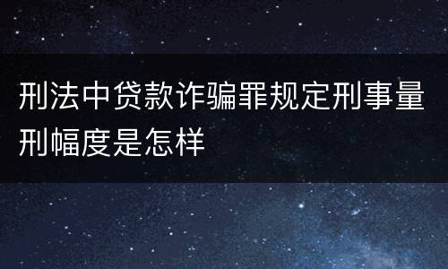 刑法中贷款诈骗罪规定刑事量刑幅度是怎样