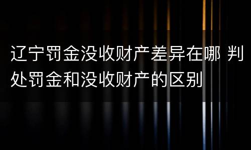 辽宁罚金没收财产差异在哪 判处罚金和没收财产的区别