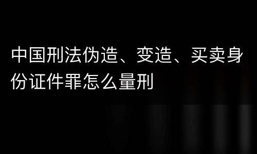中国刑法伪造、变造、买卖身份证件罪怎么量刑