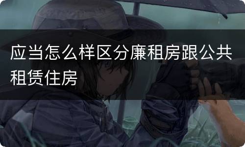 应当怎么样区分廉租房跟公共租赁住房