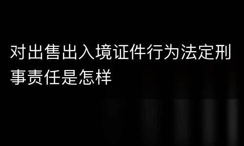 对出售出入境证件行为法定刑事责任是怎样