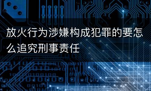 放火行为涉嫌构成犯罪的要怎么追究刑事责任