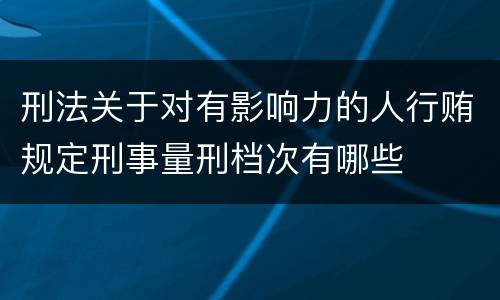 刑法关于对有影响力的人行贿规定刑事量刑档次有哪些