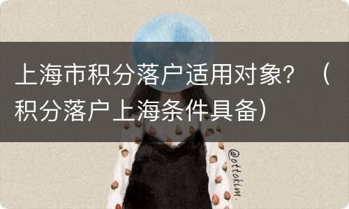 上海市积分落户适用对象？（积分落户上海条件具备）