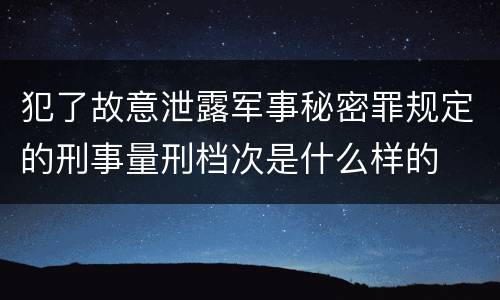 犯了故意泄露军事秘密罪规定的刑事量刑档次是什么样的