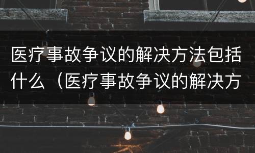 医疗事故争议的解决方法包括什么（医疗事故争议的解决方法包括什么内容）