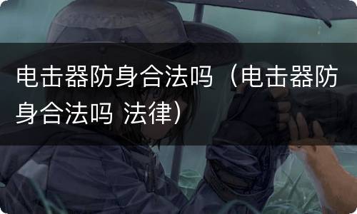 电击器防身合法吗（电击器防身合法吗 法律）