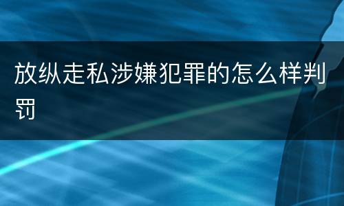 放纵走私涉嫌犯罪的怎么样判罚