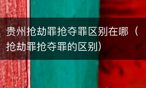 贵州抢劫罪抢夺罪区别在哪（抢劫罪抢夺罪的区别）