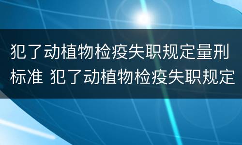 犯了动植物检疫失职规定量刑标准 犯了动植物检疫失职规定量刑标准是