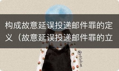 构成故意延误投递邮件罪的定义（故意延误投递邮件罪的立案标准）